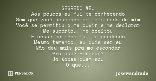 SEGREDO MEU Aos poucos eu fui te conhecendo Sem que você soubesse de fato nada de mim Você se permitiu a me ouvir e me declarar Me suportou, me aceitou E nesse ... Frase de Josewandrade.