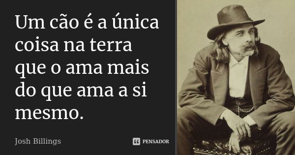 Um cão é a única coisa na terra que o ama mais do que ama a si mesmo.... Frase de Josh Billings.