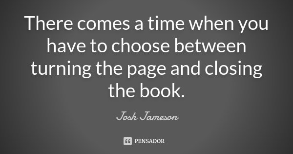 There comes a time when you have to choose between turning the page and closing the book.... Frase de Josh Jameson.