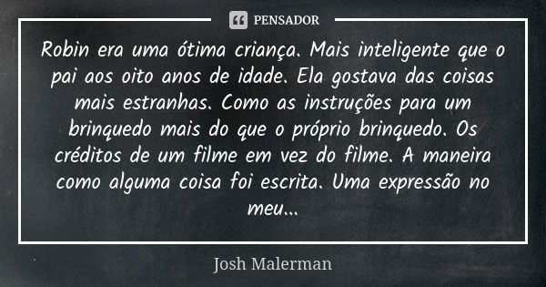 Robin era uma ótima criança. Mais inteligente que o pai aos oito anos de idade. Ela gostava das coisas mais estranhas. Como as instruções para um brinquedo mais... Frase de Josh Malerman.