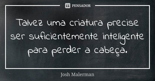 Talvez uma criatura precise ser suficientemente inteligente para perder a cabeça.... Frase de Josh Malerman.