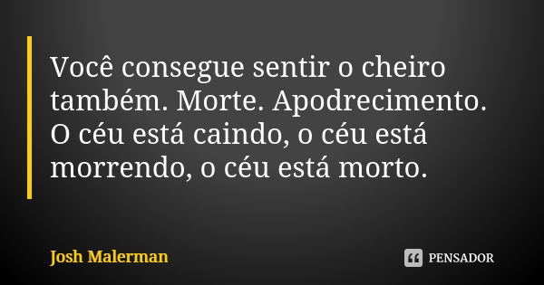 Você consegue sentir o cheiro também. Morte. Apodrecimento. O céu está caindo, o céu está morrendo, o céu está morto.... Frase de Josh Malerman.