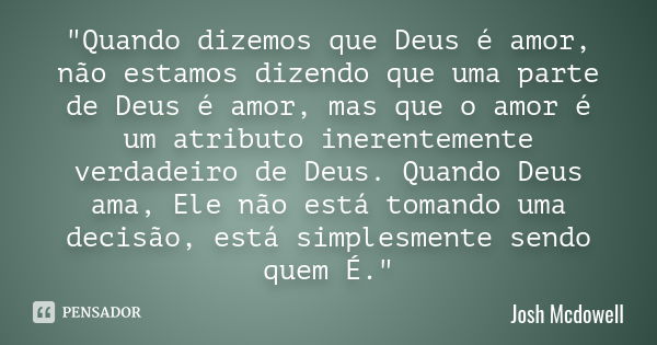 "Quando dizemos que Deus é amor, não estamos dizendo que uma parte de Deus é amor, mas que o amor é um atributo inerentemente verdadeiro de Deus. Quando De... Frase de Josh McDowell.