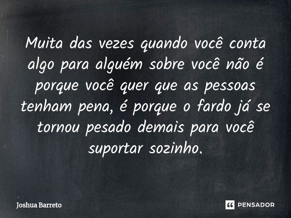 Muita das vezes quando você conta algo para alguém sobre você não é porque você quer que as pessoas tenham pena, é porque o fardo já se tornou pesado demais par... Frase de Joshua Barreto.
