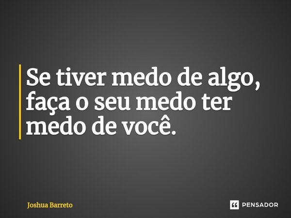 Se tiver medo de algo, faça o seu medo ter medo de você.⁠... Frase de Joshua Barreto.