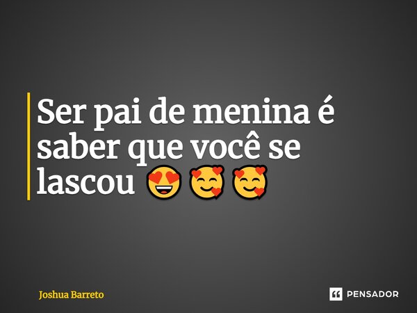 ⁠Ser pai de menina é saber que você se lascou 😍🥰🥰... Frase de Joshua Barreto.