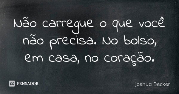 Não carregue o que você não precisa. No bolso, em casa, no coração.... Frase de Joshua Becker.