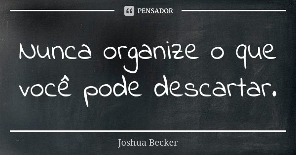 Nunca organize o que você pode descartar.... Frase de Joshua Becker.