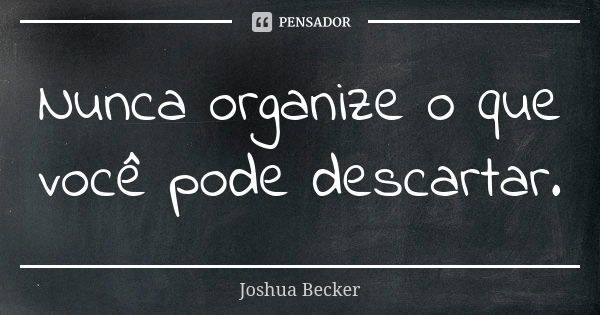 Nunca organize o que você pode descartar.... Frase de Joshua Becker.