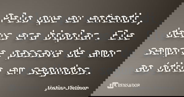 Pelo que eu entendi, deus era bipolar. Ele sempre passava de amor ao ódio em segundos.... Frase de Joshua Delmon.