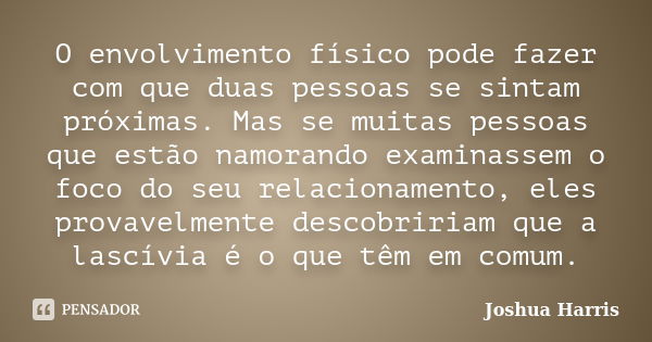 O envolvimento físico pode fazer com que duas pessoas se sintam próximas. Mas se muitas pessoas que estão namorando examinassem o foco do seu relacionamento, el... Frase de Joshua Harris.