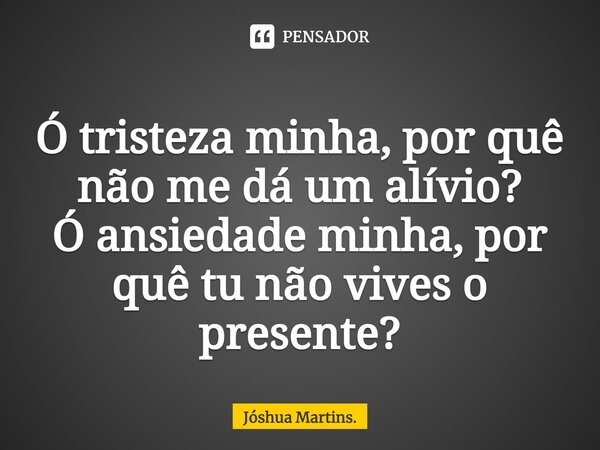 ⁠Ó tristeza minha, por quê não me dá um alívio? Ó ansiedade minha, por quê tu não vives o presente?... Frase de Jóshua Martins..