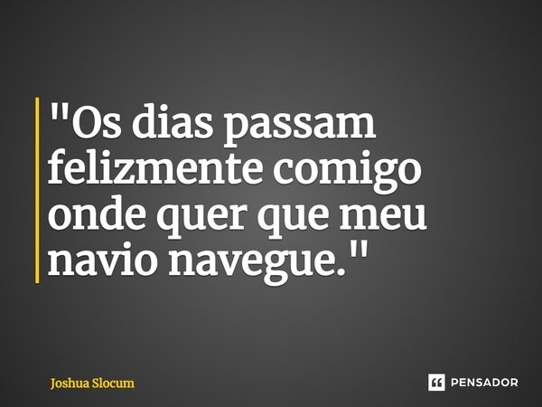 ⁠"Os dias passam felizmente comigo onde quer que meu navio navegue."... Frase de Joshua Slocum.