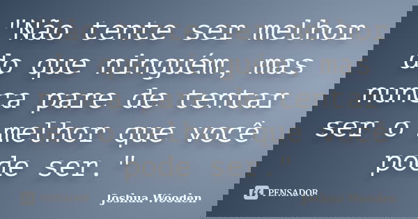 "Não tente ser melhor do que ninguém, mas nunca pare de tentar ser o melhor que você pode ser."... Frase de Joshua Wooden.