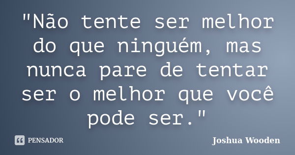 "Não tente ser melhor do que ninguém, mas nunca pare de tentar ser o melhor que você pode ser."... Frase de Joshua Wooden.