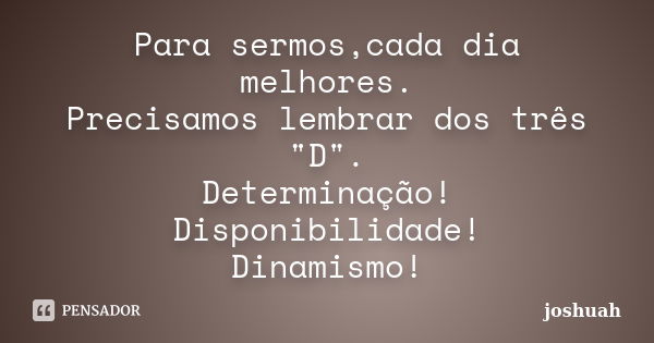 Para sermos,cada dia melhores. Precisamos lembrar dos três "D". Determinação! Disponibilidade! Dinamismo!... Frase de joshuah.