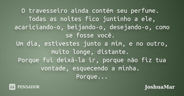 O travesseiro ainda contém seu perfume. Todas as noites fico juntinho a ele, acariciando-o, beijando-o, desejando-o, como se fosse você. Um dia, estivestes junt... Frase de JoshuaMar.