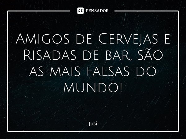 ⁠Amigos de Cervejas e Risadas de bar, são as mais falsas do mundo!... Frase de josi.