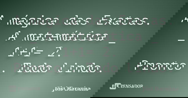 A mágica das Exatas. _ A matemática _ 1+1= 2. Pronto . Tudo lindo.... Frase de Jôsi Baraúna.