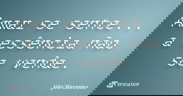 Amar se sente... a essência não se vende.... Frase de Jôsi Baraúna.