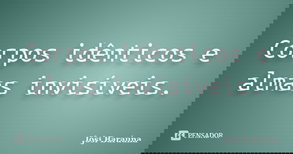 Corpos idênticos e almas invisíveis.... Frase de Jôsi Baraúna.