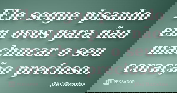 Ele segue pisando em ovos para não machucar o seu coração precioso.... Frase de Jôsi Baraúna.