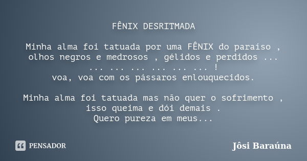 FÊNIX DESRITMADA Minha alma foi tatuada por uma FÊNIX do paraíso , olhos negros e medrosos , gélidos e perdidos ... ... ... ... ... ... ... ! voa, voa com os pá... Frase de Jôsi Baraúna.