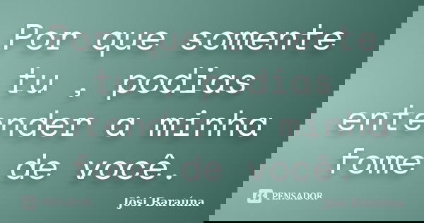 Por que somente tu , podias entender a minha fome de você.... Frase de Jôsi Baraúna.