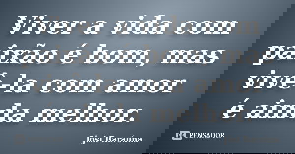 Viver a vida com paixão é bom, mas vivê-la com amor é ainda melhor.... Frase de Jôsi Baraúna.