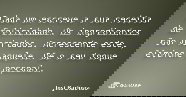 Cada um escreve a sua receita de felicidade. Os ingredientes são variados. Acrescente este, elimine aquele. Dê o seu toque pessoal.... Frase de Josi Barboza.