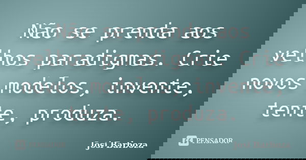 Não se prenda aos velhos paradigmas. Crie novos modelos, invente, tente, produza.... Frase de Josi Barboza.