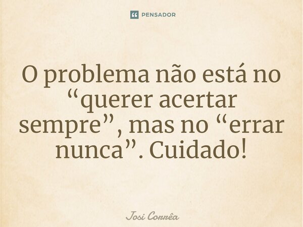 ⁠O problema não está no “querer acertar sempre”, mas no “errar nunca”. Cuidado!... Frase de Josi Corrêa.