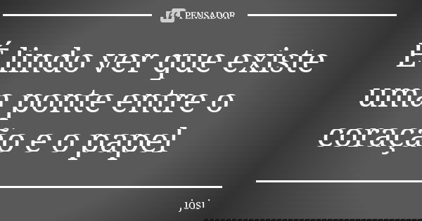 É lindo ver que existe uma ponte entre o coração e o papel... Frase de Josi.
