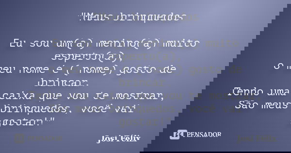 "Meus brinquedos Eu sou um(a) menino(a) muito esperto(a), o meu nome é ( nome) gosto de brincar. Tenho uma caixa que vou te mostrar, São meus brinquedos, v... Frase de Josi Félix.
