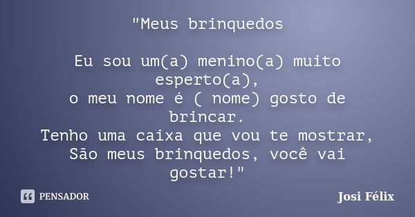 "Meus brinquedos Eu sou um(a) menino(a) muito esperto(a), o meu nome é ( nome) gosto de brincar. Tenho uma caixa que vou te mostrar, São meus brinquedos, v... Frase de Josi Félix.