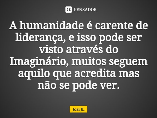 ⁠A humanidade é carente de liderança, e isso pode ser visto através do Imaginário, muitos seguem aquilo que acredita mas não se pode ver.... Frase de Josi JL.