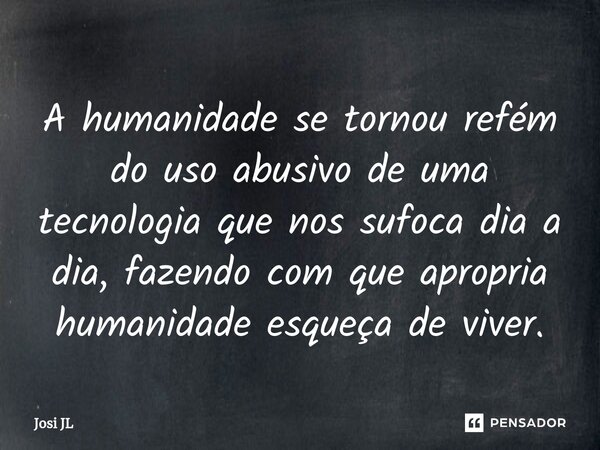 ⁠A humanidade se tornou refém do uso abusivo de uma tecnologia que nos sufoca dia a dia, fazendo com que apropria humanidade esqueça de viver.... Frase de Josi JL.