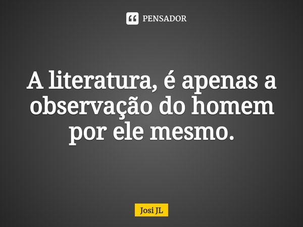 ⁠A literatura, é apenas a observação do homem por ele mesmo.... Frase de Josi JL.