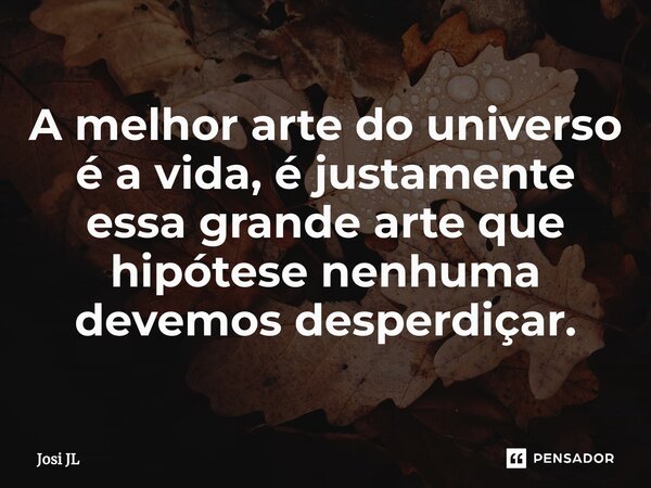 ⁠A melhor arte do universo é a vida, é justamente essa grande arte que hipótese nenhuma devemos desperdiçar.... Frase de Josi JL.