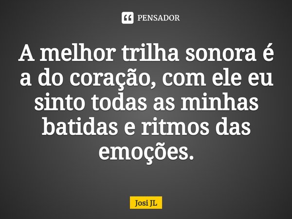 ⁠A melhor trilha sonora é a do coração, com ele eu sinto todas as minhas batidas e ritmos das emoções.... Frase de Josi JL.