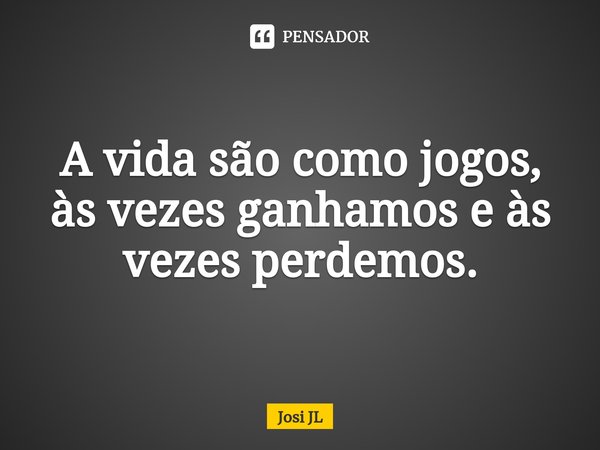 ⁠A vida são como jogos, às vezes ganhamos e às vezes perdemos.... Frase de Josi JL.