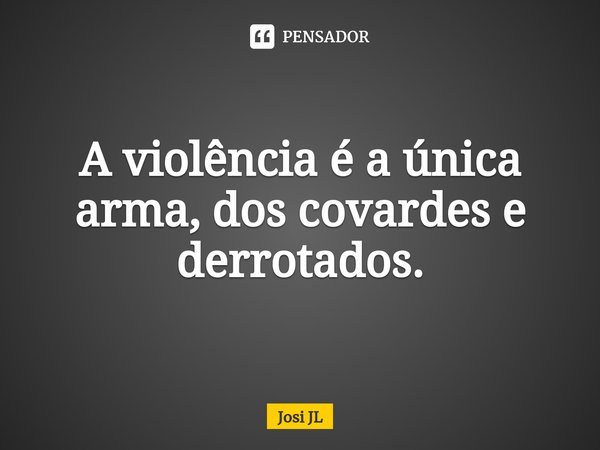 ⁠A violência é a única arma, dos covardes e derrotados.... Frase de Josi JL.