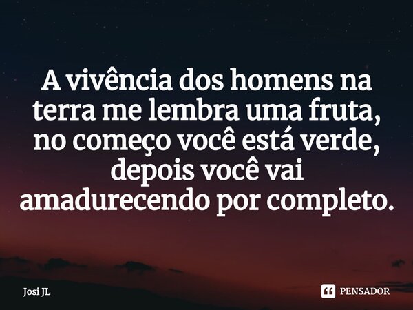 ⁠A vivência dos homens na terra me lembra uma fruta, no começo você está verde, depois você vai amadurecendo por completo.... Frase de Josi JL.