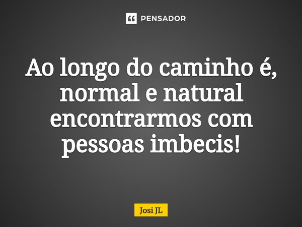 ⁠Ao longo do caminho é, normal e natural encontrarmos com pessoas imbecis!... Frase de Josi JL.