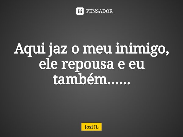 ⁠Aqui jaz o meu inimigo, ele repousa e eu também......... Frase de Josi JL.
