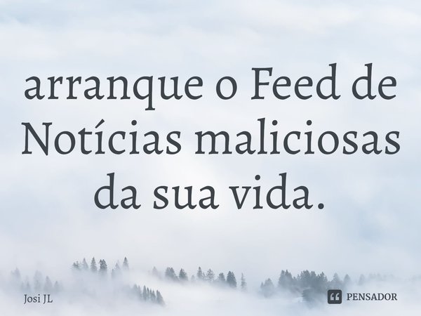 ⁠arranque o Feed de Notícias maliciosas da sua vida.... Frase de Josi JL.