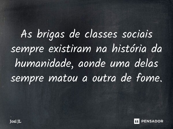 ⁠As brigas de classes sociais sempre existiram na história da humanidade, aonde uma delas sempre matou a outra de fome.... Frase de Josi JL.