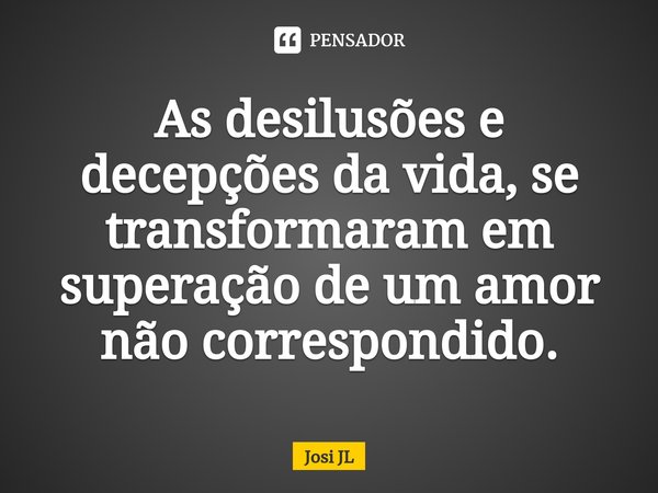 ⁠As desilusões e decepções da vida, se transformaram em superação de um amor não correspondido.... Frase de Josi JL.