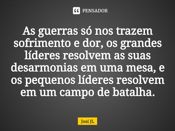 ⁠As guerras só nos trazem sofrimento e dor, os grandes líderes resolvem as suas desarmonias em uma mesa, e os pequenos líderes resolvem em um campo de batalha.... Frase de Josi JL.