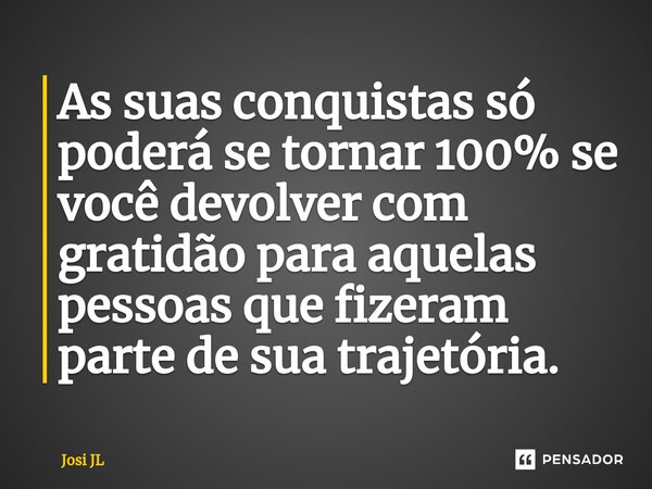 ⁠As suas conquistas só poderá se tornar 100% se você devolver com gratidão para aquelas pessoas que fizeram parte de sua trajetória.... Frase de Josi JL.